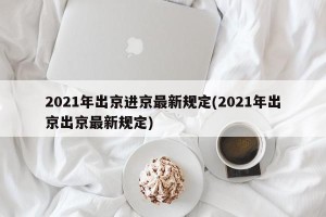 2021年出京进京最新规定(2021年出京出京最新规定)