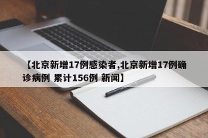 【北京新增17例感染者,北京新增17例确诊病例 累计156例 新闻】