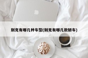 别克有哪几种车型(别克有哪几款轿车)