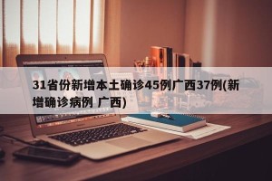 31省份新增本土确诊45例广西37例(新增确诊病例 广西)