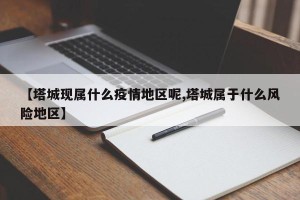 【塔城现属什么疫情地区呢,塔城属于什么风险地区】