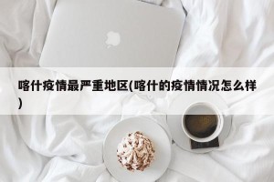 喀什疫情最严重地区(喀什的疫情情况怎么样)