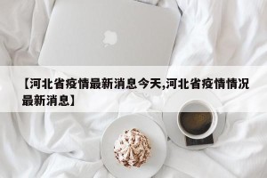 【河北省疫情最新消息今天,河北省疫情情况 最新消息】