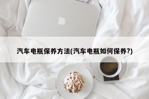 汽车电瓶保养方法(汽车电瓶如何保养?)