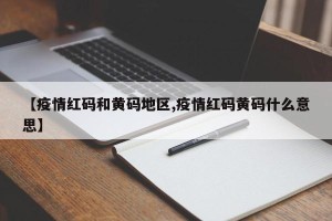 【疫情红码和黄码地区,疫情红码黄码什么意思】