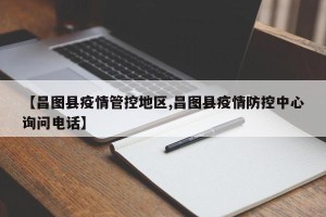 【昌图县疫情管控地区,昌图县疫情防控中心询问电话】