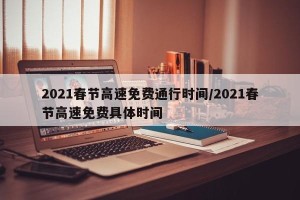 2021春节高速免费通行时间/2021春节高速免费具体时间