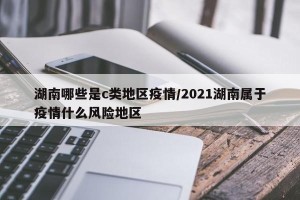 湖南哪些是c类地区疫情/2021湖南属于疫情什么风险地区