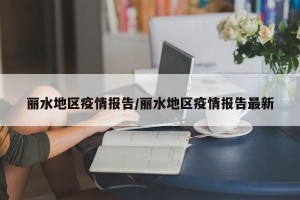 丽水地区疫情报告/丽水地区疫情报告最新