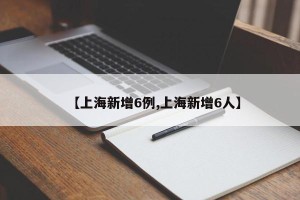 【上海新增6例,上海新增6人】