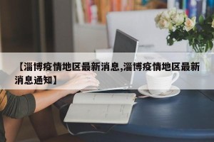 【淄博疫情地区最新消息,淄博疫情地区最新消息通知】