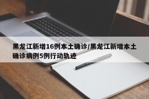 黑龙江新增16例本土确诊/黑龙江新增本土确诊病例5例行动轨迹