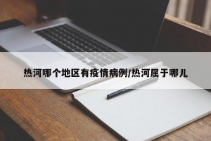 热河哪个地区有疫情病例/热河属于哪儿