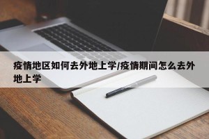 疫情地区如何去外地上学/疫情期间怎么去外地上学