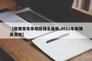 【疫情发生率地区排名最新,2021年疫情高发地】