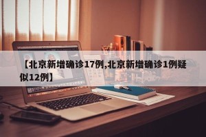 【北京新增确诊17例,北京新增确诊1例疑似12例】