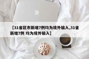 【31省区市新增7例均为境外输入,31省新增7例 均为境外输入】