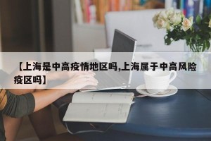 【上海是中高疫情地区吗,上海属于中高风险疫区吗】