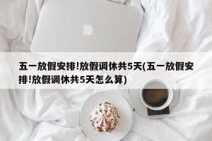 五一放假安排!放假调休共5天(五一放假安排!放假调休共5天怎么算)