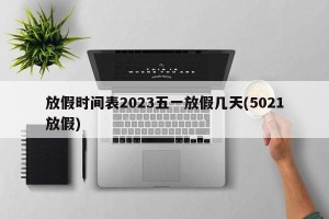 放假时间表2023五一放假几天(5021放假)