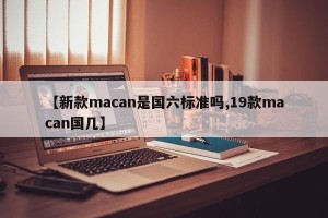 【新款macan是国六标准吗,19款macan国几】