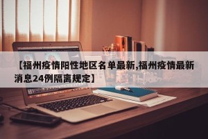 【福州疫情阳性地区名单最新,福州疫情最新消息24例隔离规定】
