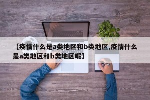 【疫情什么是a类地区和b类地区,疫情什么是a类地区和b类地区呢】
