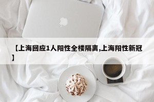 【上海回应1人阳性全楼隔离,上海阳性新冠】