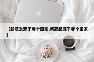 【新冠发源于哪个国家,新冠起源于哪个国家】