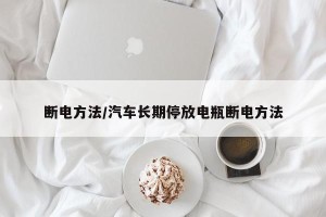 断电方法/汽车长期停放电瓶断电方法