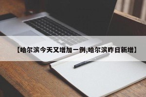 【哈尔滨今天又增加一例,哈尔滨昨日新增】