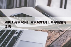 四川工商学院有什么学院/四川工商学院值得读吗