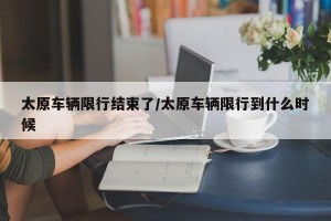 太原车辆限行结束了/太原车辆限行到什么时候