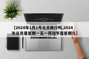 【2024年1月1号元旦限行吗,2024年元旦是星期一五一劳动节是星期几】