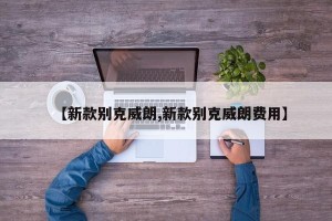 【新款别克威朗,新款别克威朗费用】