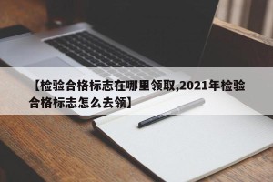 【检验合格标志在哪里领取,2021年检验合格标志怎么去领】