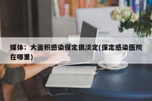 媒体：大面积感染保定很淡定(保定感染医院在哪里)