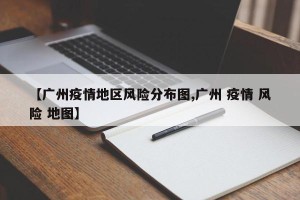 【广州疫情地区风险分布图,广州 疫情 风险 地图】
