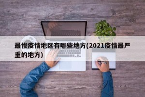 最惨疫情地区有哪些地方(2021疫情最严重的地方)