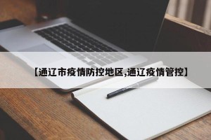 【通辽市疫情防控地区,通辽疫情管控】