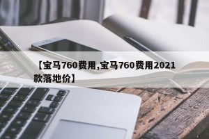 【宝马760费用,宝马760费用2021款落地价】