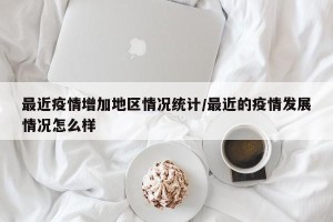 最近疫情增加地区情况统计/最近的疫情发展情况怎么样