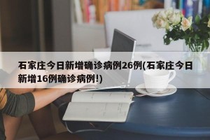 石家庄今日新增确诊病例26例(石家庄今日新增16例确诊病例!)