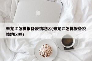 来龙江怎样报备疫情地区(来龙江怎样报备疫情地区呢)