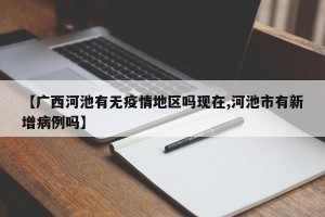 【广西河池有无疫情地区吗现在,河池市有新增病例吗】
