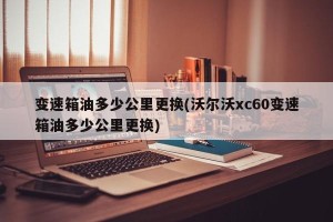 变速箱油多少公里更换(沃尔沃xc60变速箱油多少公里更换)