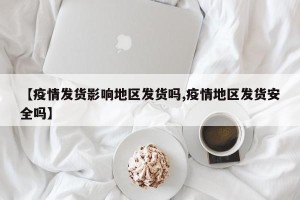 【疫情发货影响地区发货吗,疫情地区发货安全吗】
