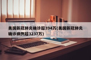 美国新冠肺炎确诊超394万(美国新冠肺炎确诊病例超3237万)