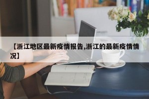【浙江地区最新疫情报告,浙江的最新疫情情况】