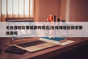 无疫情地区要隔离吗现在/无疫情地区回家要隔离吗
